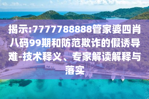 揭示:7777788888管家婆四肖八码99期和防范欺诈的假诱导难-技术释义、专家解读解释与落实